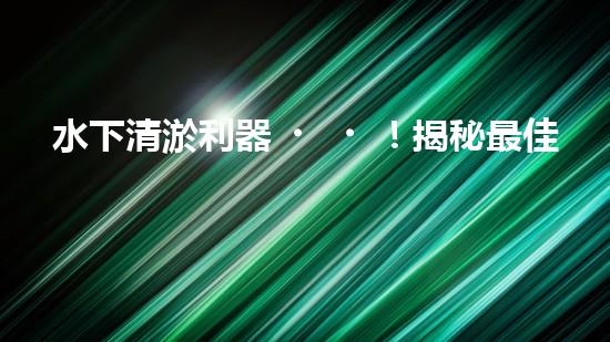 水下清淤利器！揭秘最佳設(shè)備，解決河道難題？